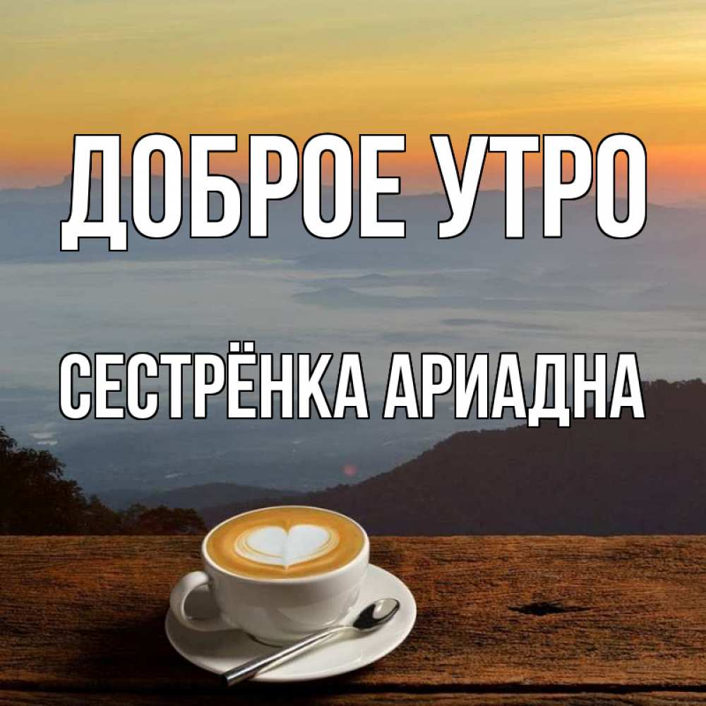 Открытка на каждый день с именем, Сестрёнка-Ариадна Доброе утро кофе на высоте Прикольная открытка с пожеланием онлайн скачать бесплатно 