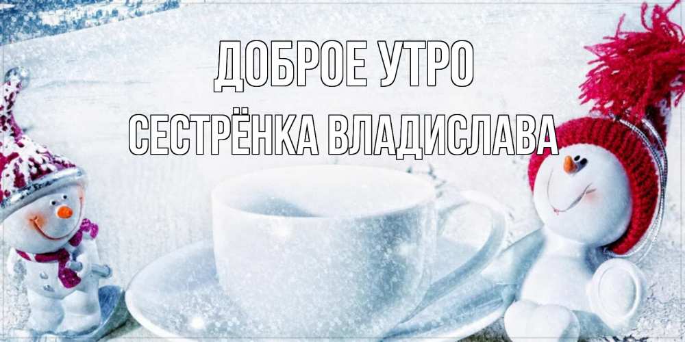 Открытка на каждый день с именем, Сестрёнка-Владислава Доброе утро чаша замерзшая Прикольная открытка с пожеланием онлайн скачать бесплатно 