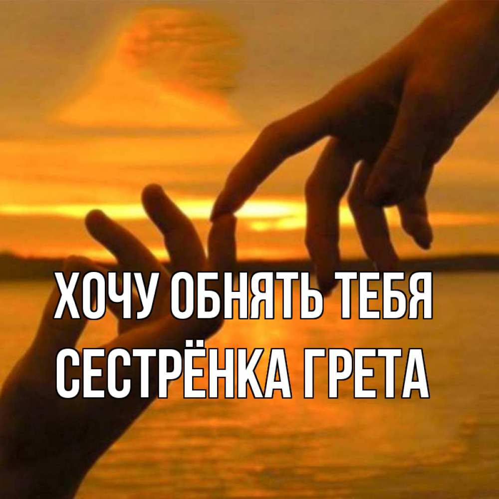 Открытка на каждый день с именем, Сестрёнка-Грета Хочу обнять тебя прикосновение нежное к любимому Прикольная открытка с пожеланием онлайн скачать бесплатно 