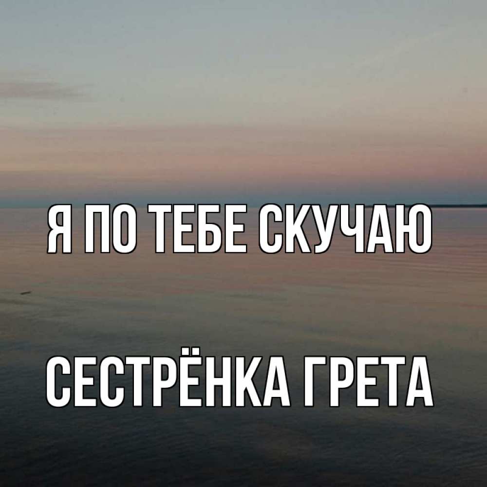 Открытка на каждый день с именем, Сестрёнка-Грета Я по тебе скучаю пусто Прикольная открытка с пожеланием онлайн скачать бесплатно 
