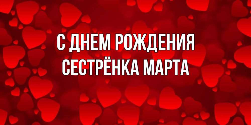 Открытка на каждый день с именем, Сестрёнка-Марта С днем рождения прекрасные сердечки на открытке с красным фоном Прикольная открытка с пожеланием онлайн скачать бесплатно 