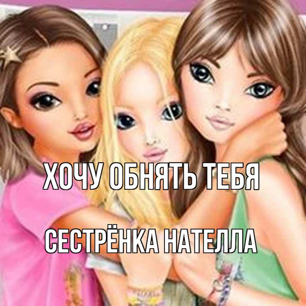 Открытка на каждый день с именем, Сестрёнка-Нателла Хочу обнять тебя красивые девчонки Прикольная открытка с пожеланием онлайн скачать бесплатно 