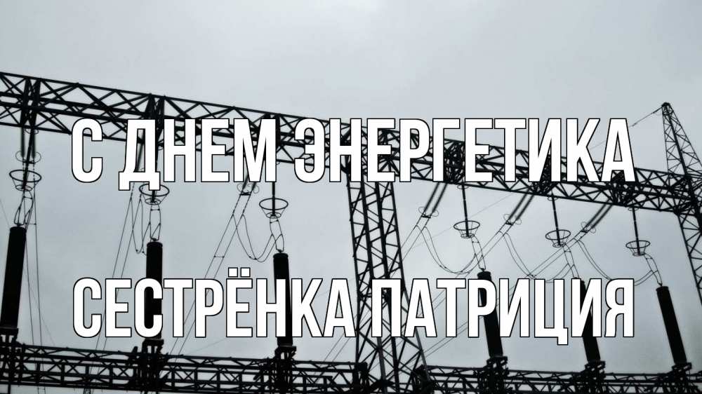 Открытка на каждый день с именем, Сестрёнка-Патриция С днем энергетика энергетика Прикольная открытка с пожеланием онлайн скачать бесплатно 