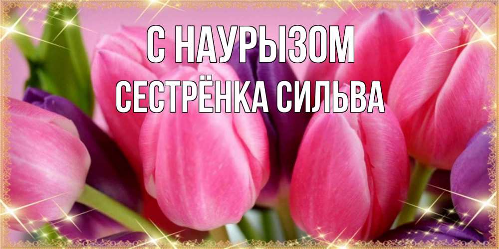 Открытка на каждый день с именем, Сестрёнка-Сильва С наурызом тюльпаны для женщины на праздник весны наурыз Прикольная открытка с пожеланием онлайн скачать бесплатно 
