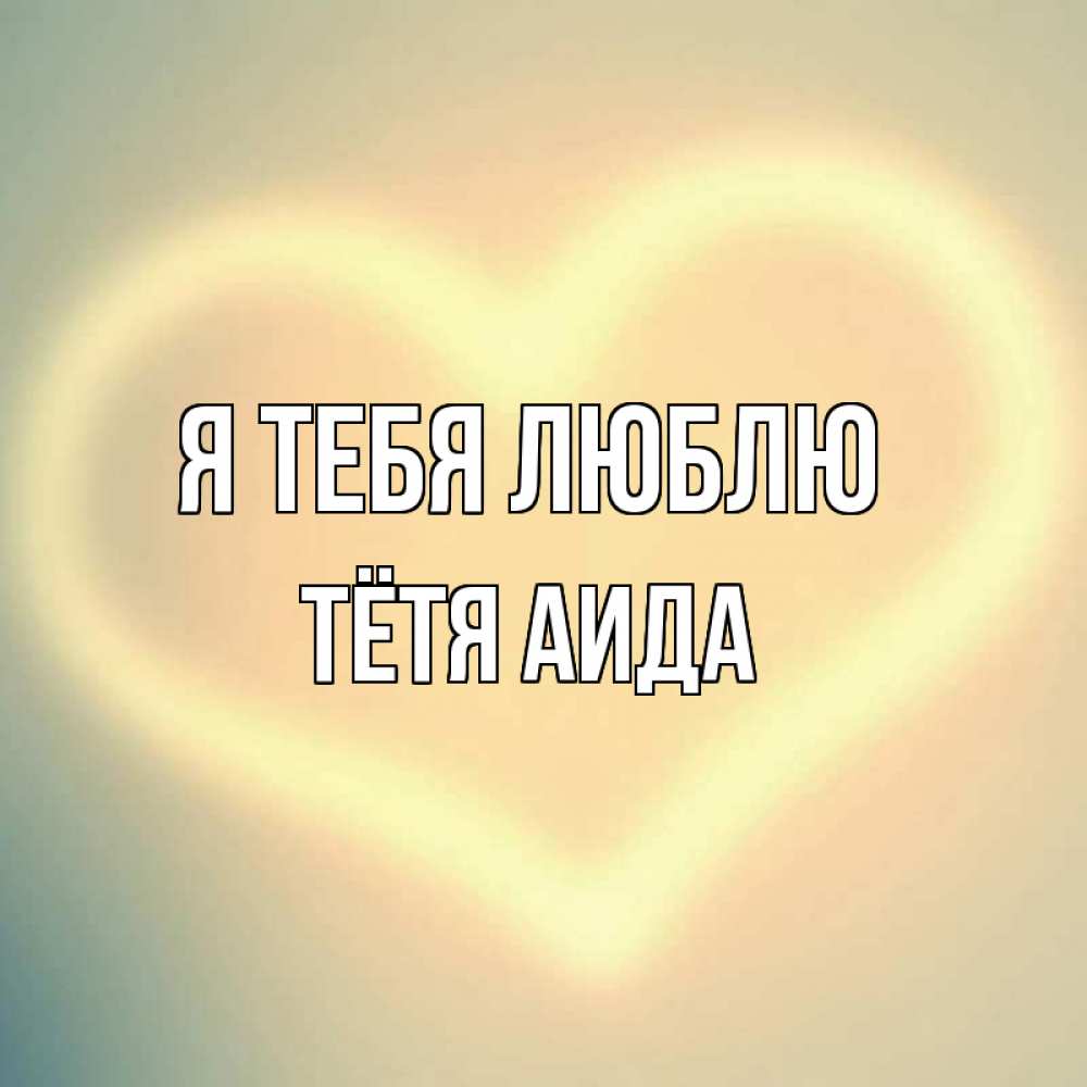 Открытка на каждый день с именем, Тётя-Аида Я тебя люблю сердце Прикольная открытка с пожеланием онлайн скачать бесплатно 