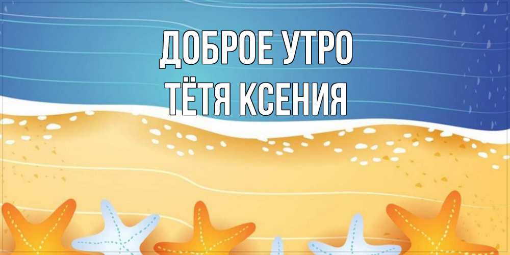 Открытка на каждый день с именем, Тётя-Ксения Доброе утро красивая морская тема Прикольная открытка с пожеланием онлайн скачать бесплатно 