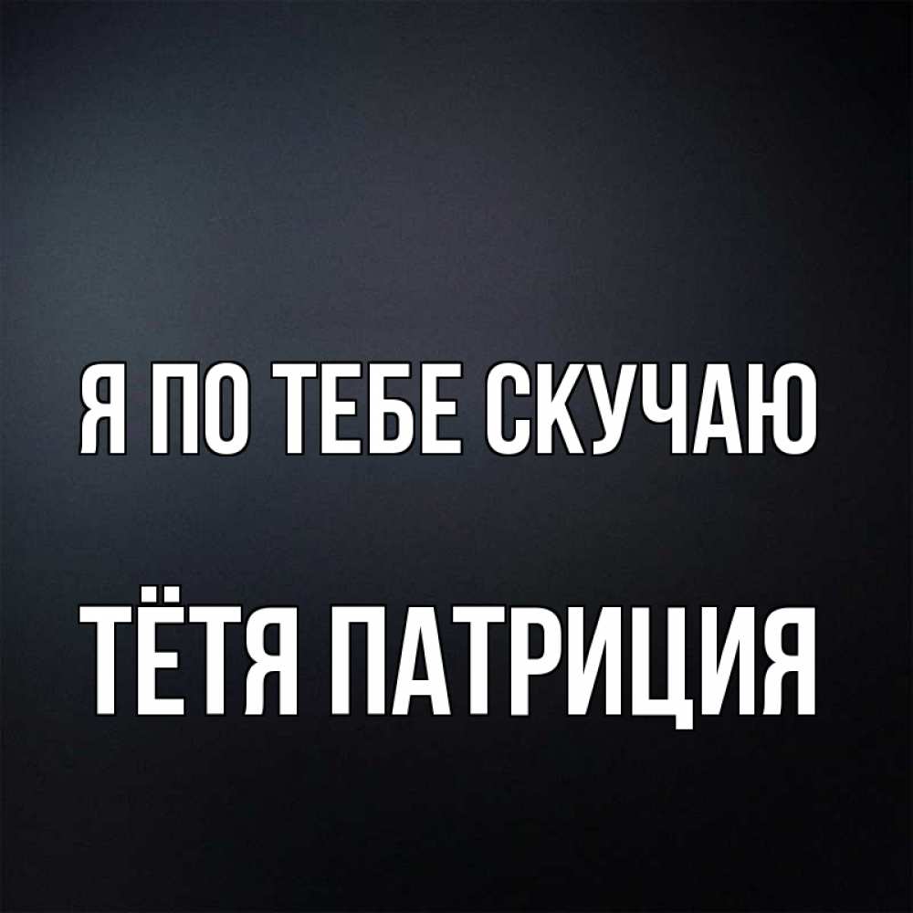 Открытка на каждый день с именем, Тётя-Патриция Я по тебе скучаю с подписью Прикольная открытка с пожеланием онлайн скачать бесплатно 