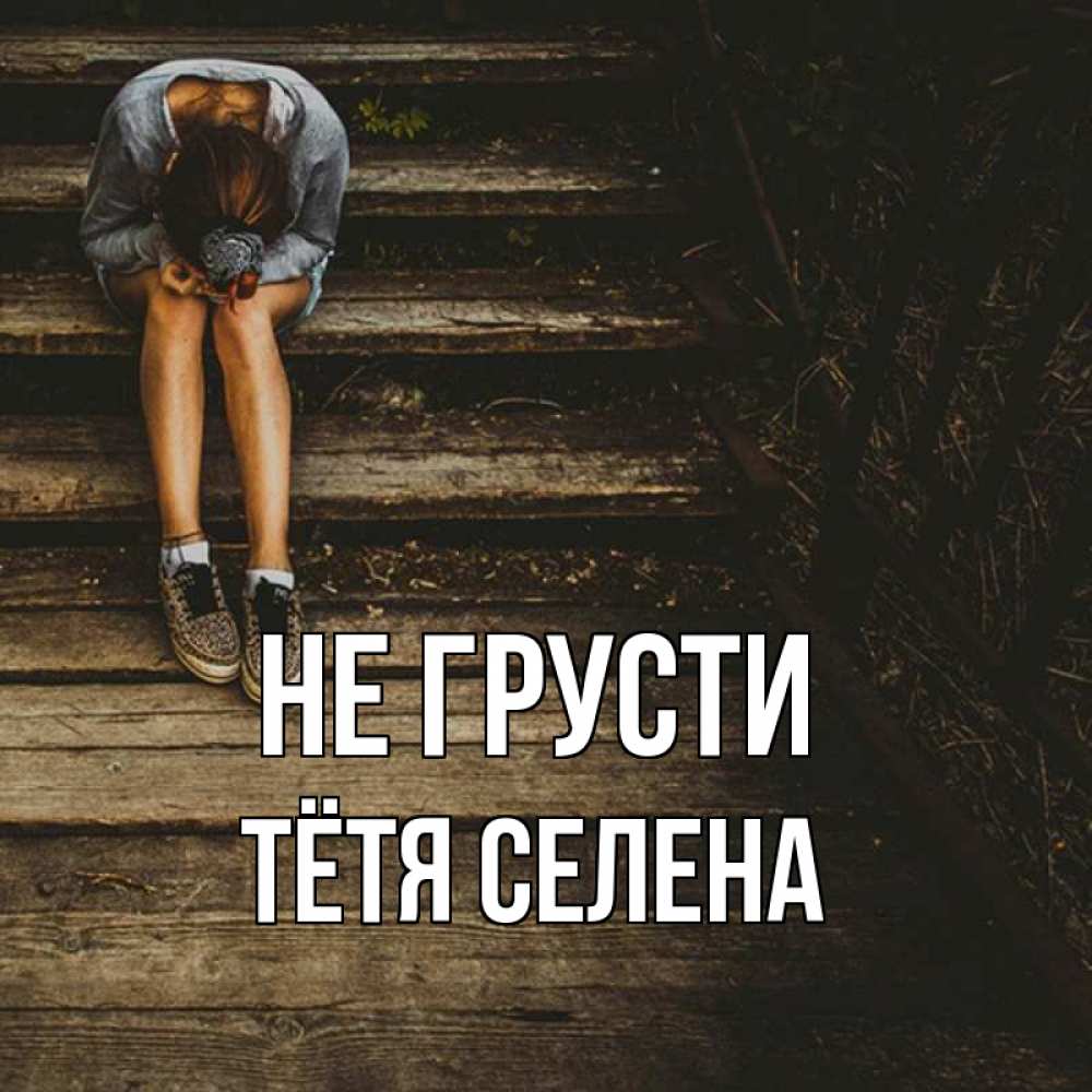 Открытка на каждый день с именем, Тётя-Селена Не грусти девушка сидит на деревянных ступеньках Прикольная открытка с пожеланием онлайн скачать бесплатно 