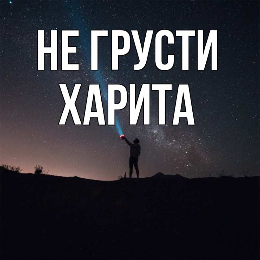 Открытка на каждый день с именем, Харита Не грусти луч света и млечный путь Прикольная открытка с пожеланием онлайн скачать бесплатно 
