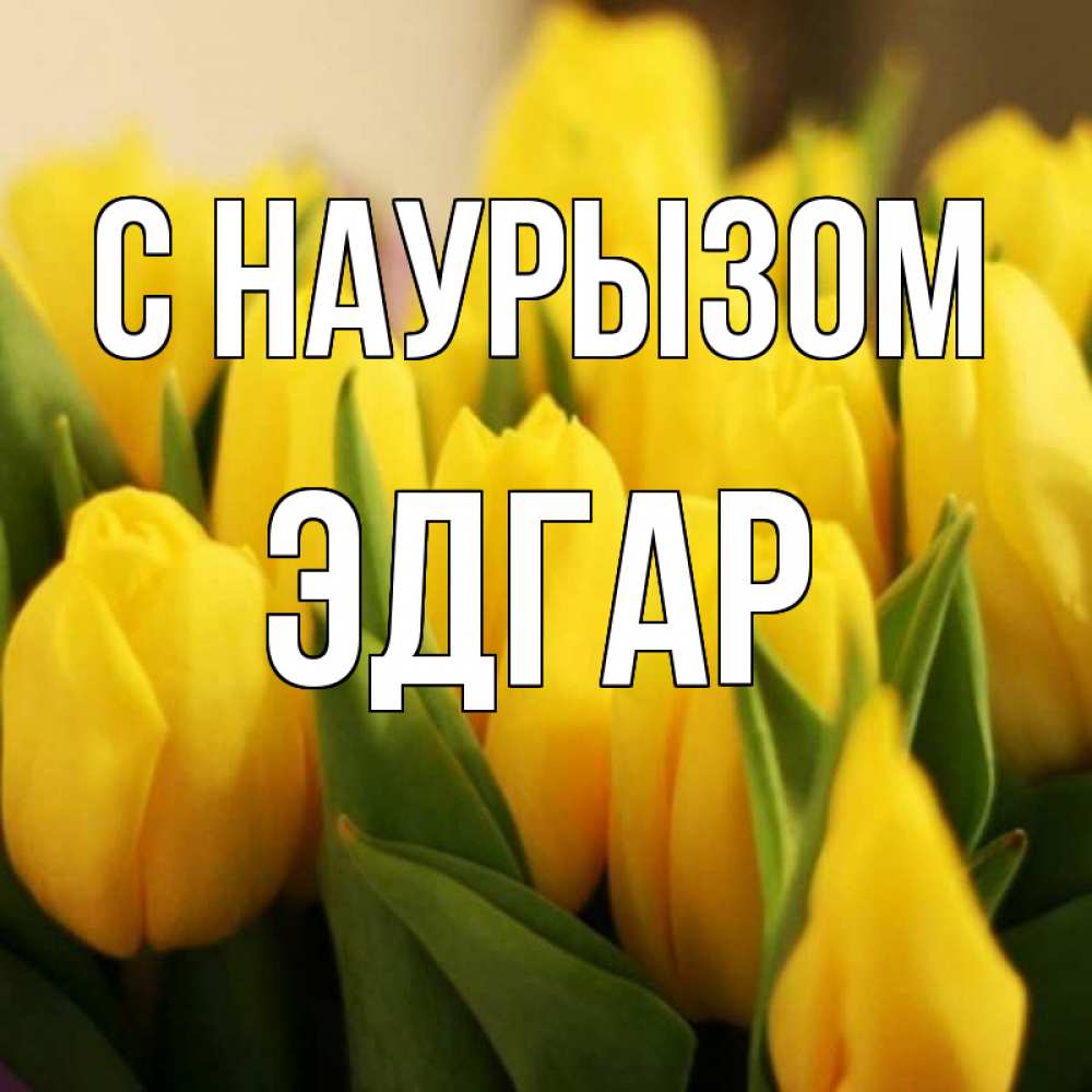 Открытка на каждый день с именем, Эдгар С наурызом цветы Прикольная открытка с пожеланием онлайн скачать бесплатно 