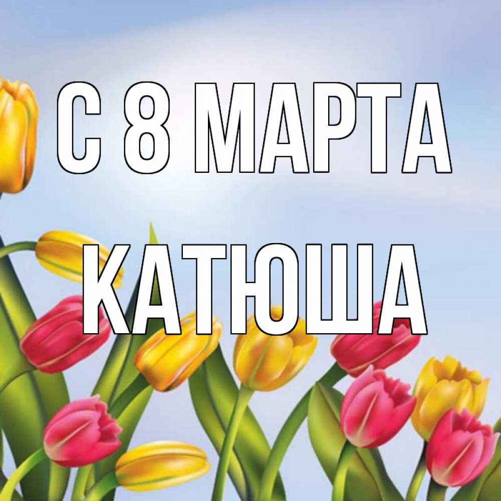 Открытка на каждый день с именем, катюша С 8 марта международный женский день Прикольная открытка с пожеланием онлайн скачать бесплатно 