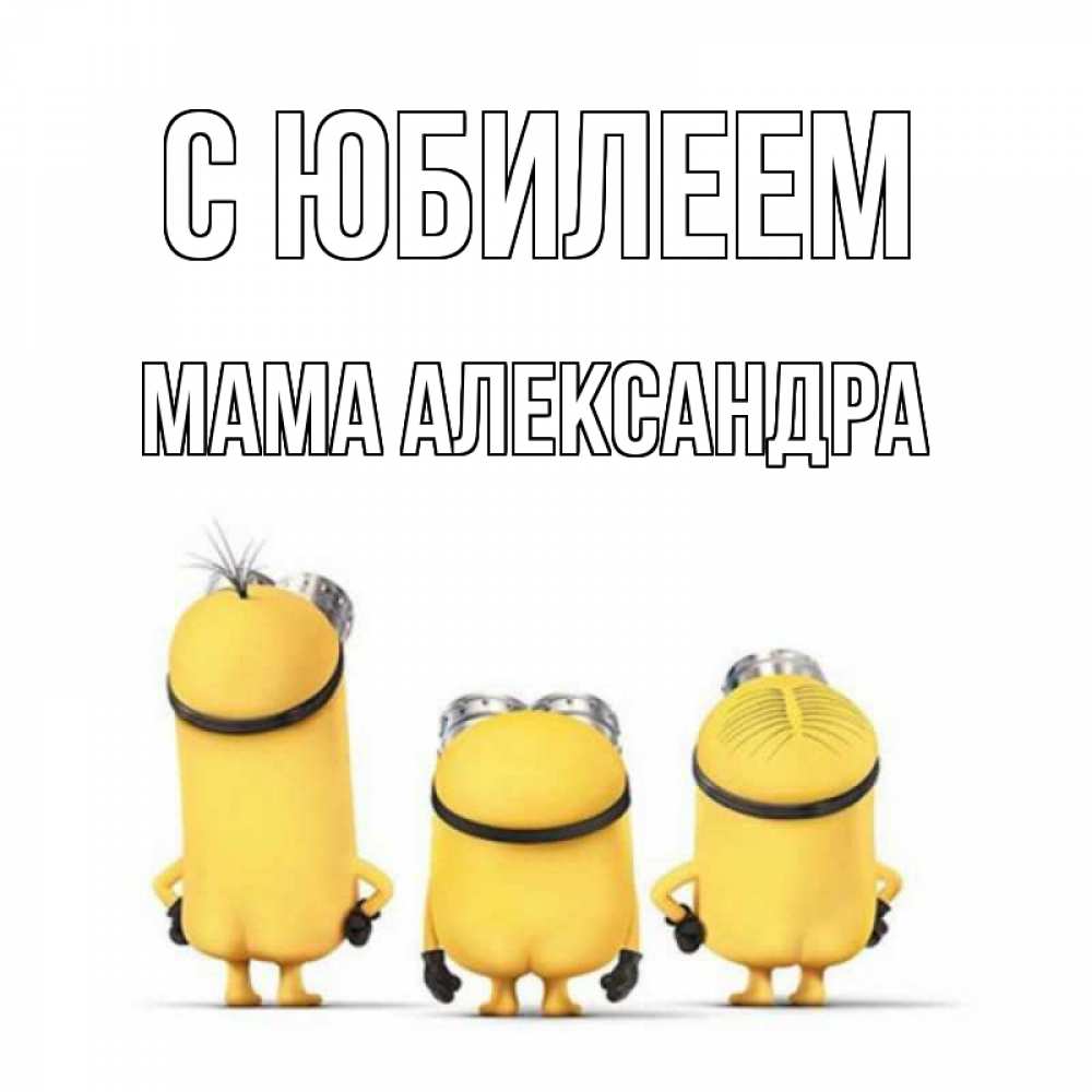 Открытка на каждый день с именем, Мама-Александра С юбилеем миньоны Прикольная открытка с пожеланием онлайн скачать бесплатно 