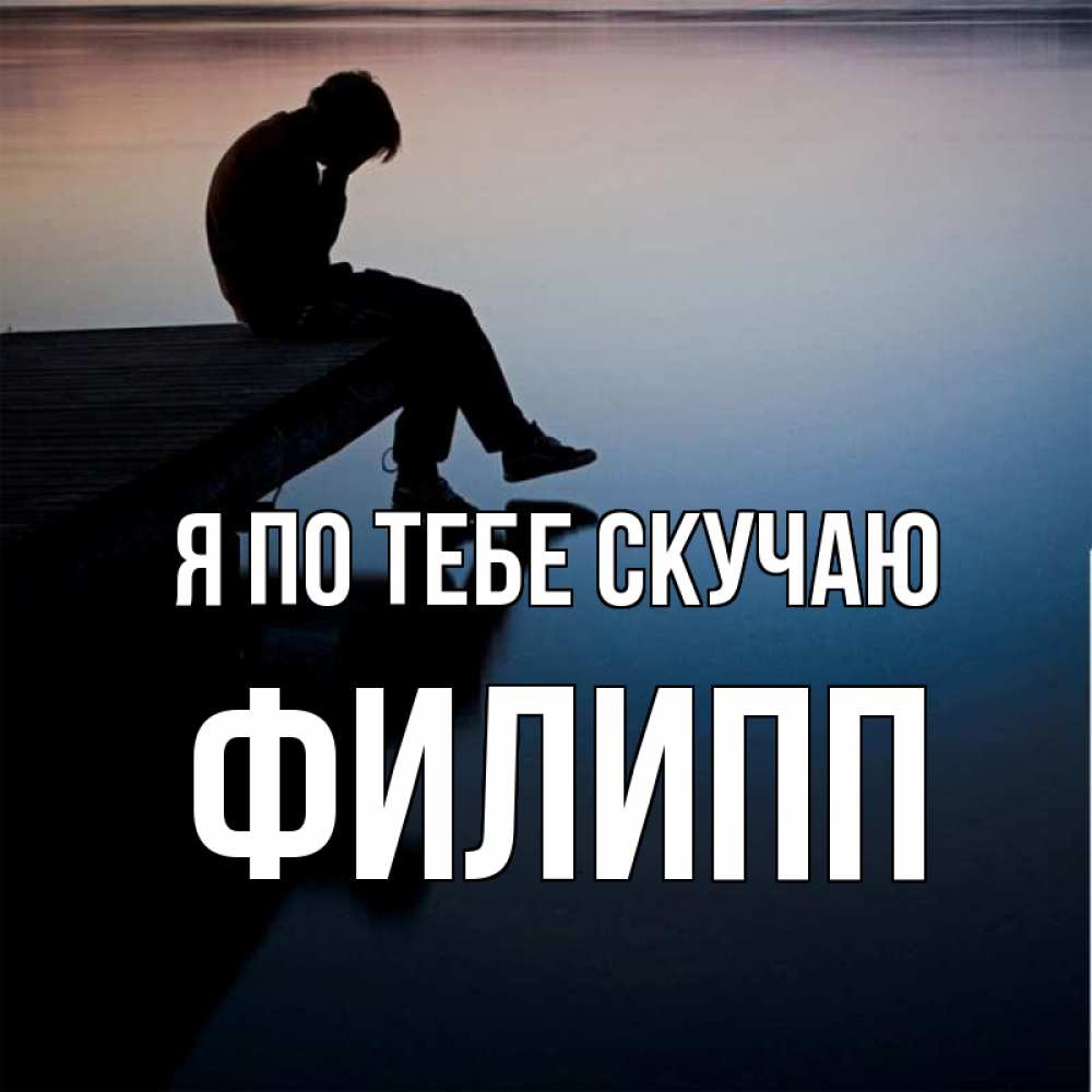 Открытка на каждый день с именем, Филипп Я по тебе скучаю печаль Прикольная открытка с пожеланием онлайн скачать бесплатно 