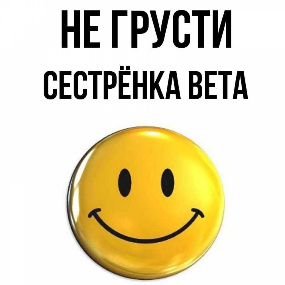 Открытка на каждый день с именем, Сестрёнка-Вета Не грусти желаем всем позитива Прикольная открытка с пожеланием онлайн скачать бесплатно 