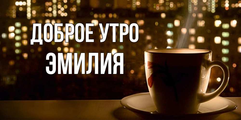 Открытка на каждый день с именем, Эмилия Доброе утро утрешнее настроение Прикольная открытка с пожеланием онлайн скачать бесплатно 