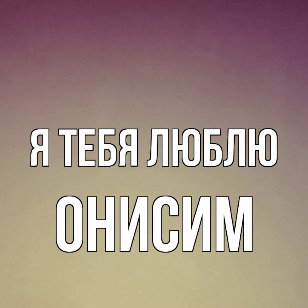 Открытка на каждый день с именем, Онисим Я тебя люблю для любимой Прикольная открытка с пожеланием онлайн скачать бесплатно 