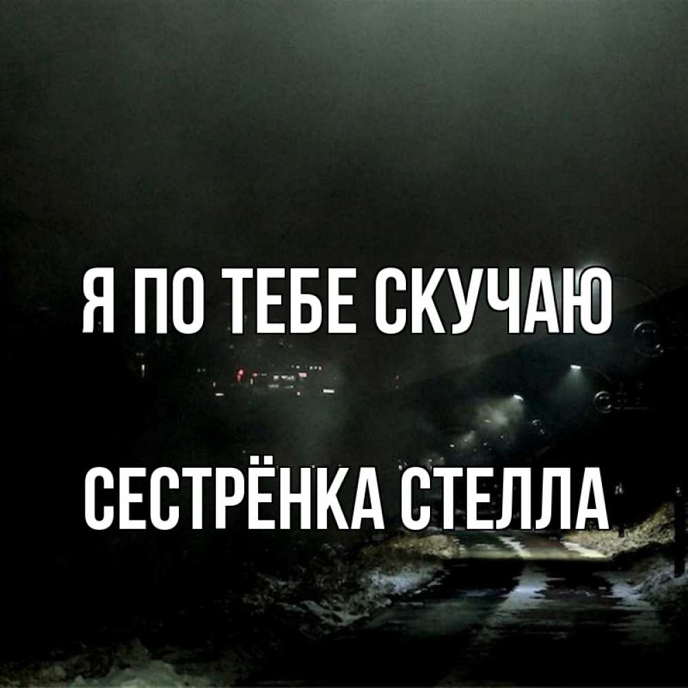 Открытка на каждый день с именем, Сестрёнка-Стелла Я по тебе скучаю окраина города Прикольная открытка с пожеланием онлайн скачать бесплатно 