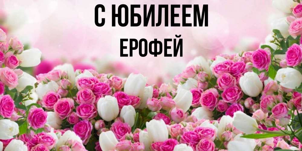 Открытка на каждый день с именем, Ерофей С юбилеем открытка с разными розами Прикольная открытка с пожеланием онлайн скачать бесплатно 