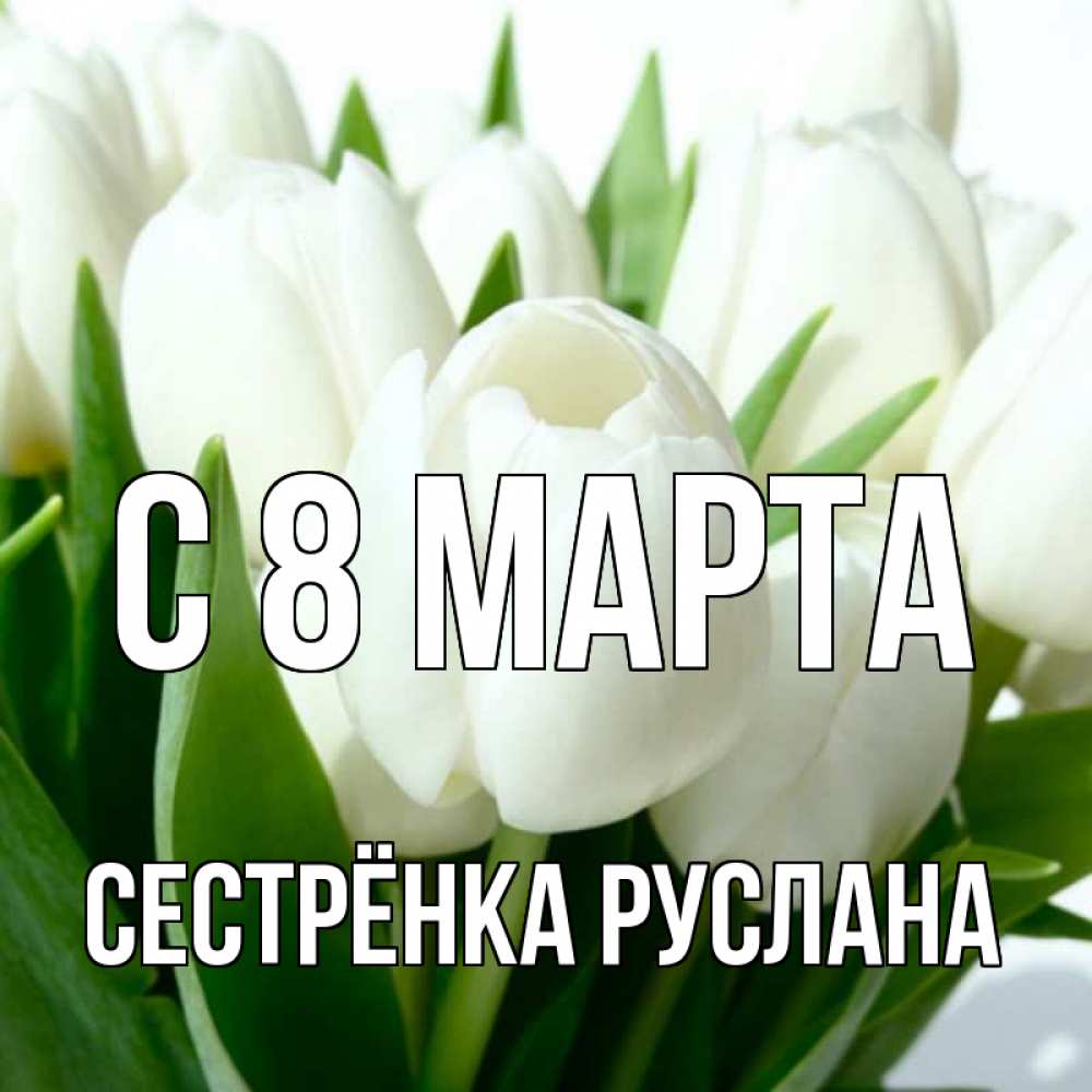 Открытка на каждый день с именем, Сестрёнка-Руслана С 8 МАРТА цветы Прикольная открытка с пожеланием онлайн скачать бесплатно 