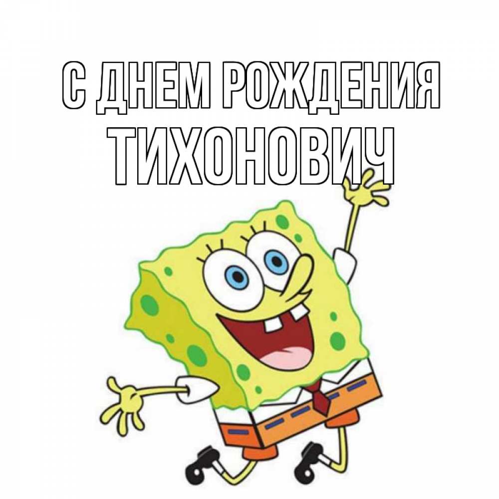 Открытка на каждый день с именем, Тихонович С днем рождения губка боб Прикольная открытка с пожеланием онлайн скачать бесплатно 