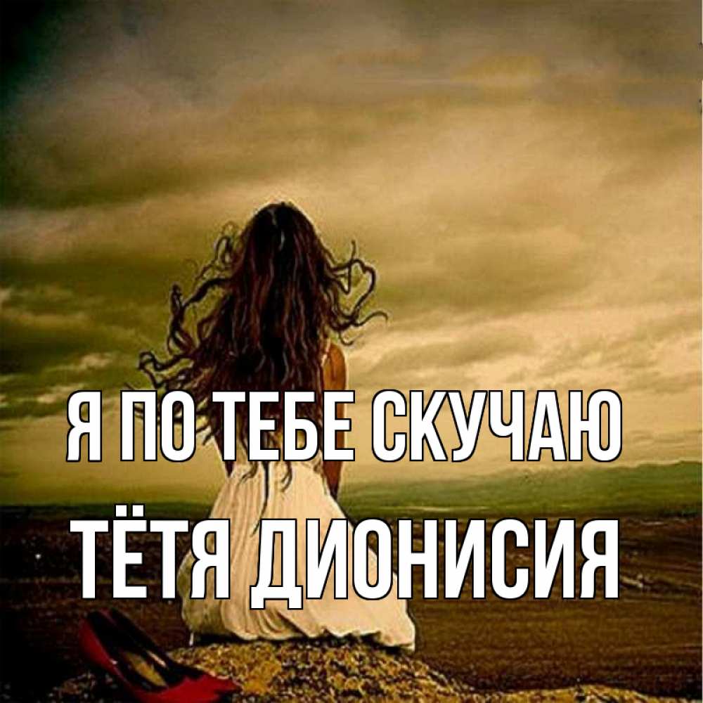 Открытка на каждый день с именем, Тётя-Дионисия Я по тебе скучаю возвращайся Прикольная открытка с пожеланием онлайн скачать бесплатно 