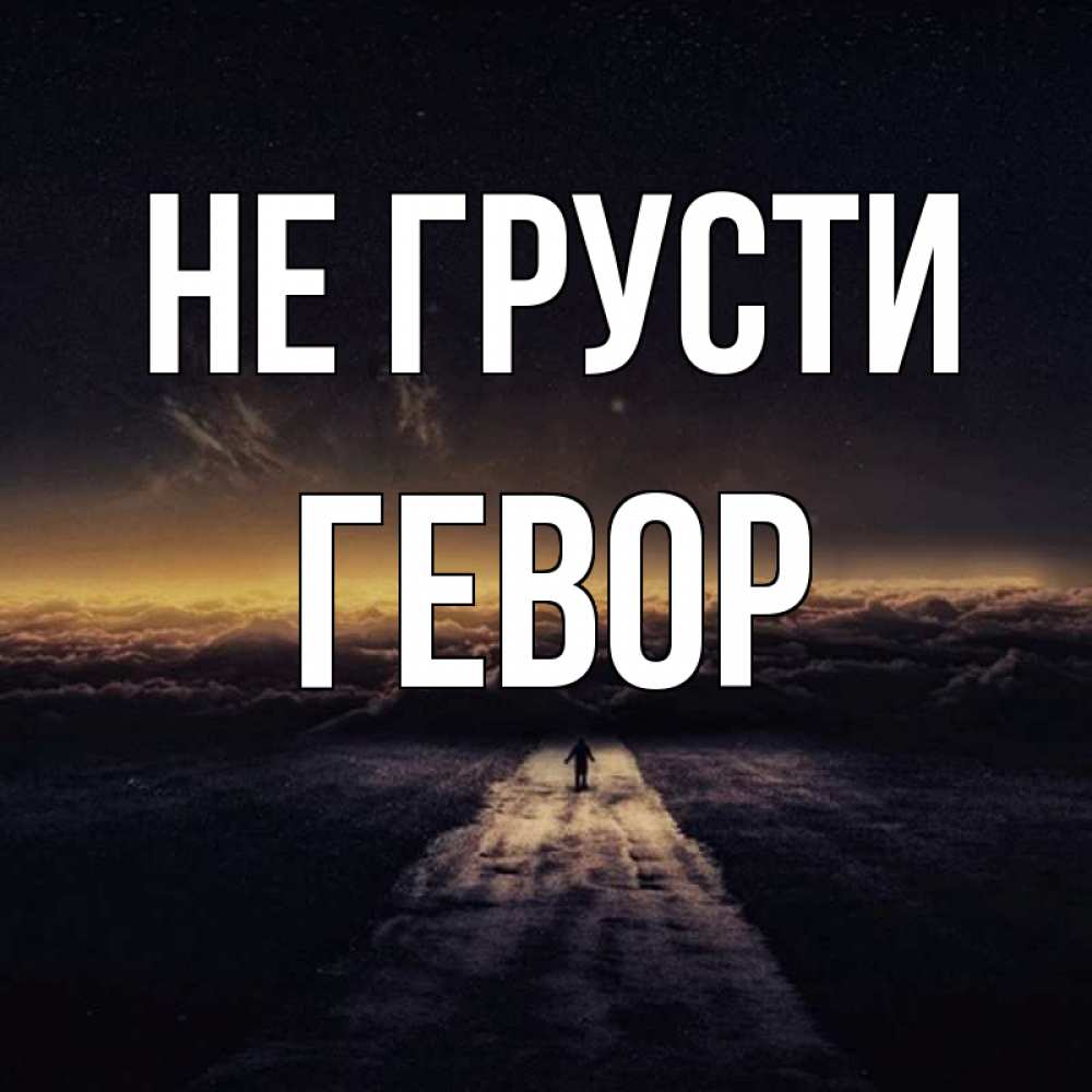 Открытка на каждый день с именем, Гевор Не грусти дорога в никуда Прикольная открытка с пожеланием онлайн скачать бесплатно 