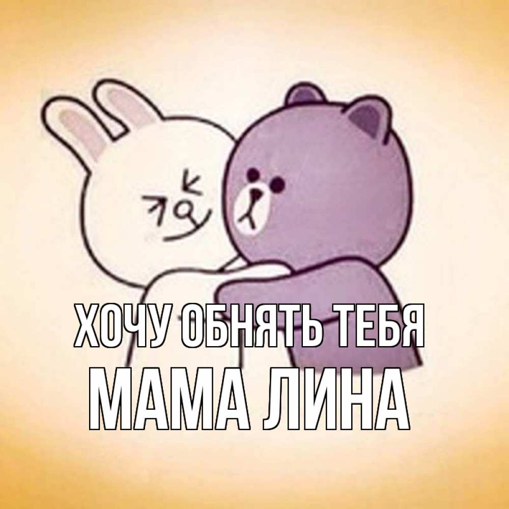 Открытка на каждый день с именем, Мама-Лина Хочу обнять тебя обнимашки Прикольная открытка с пожеланием онлайн скачать бесплатно 