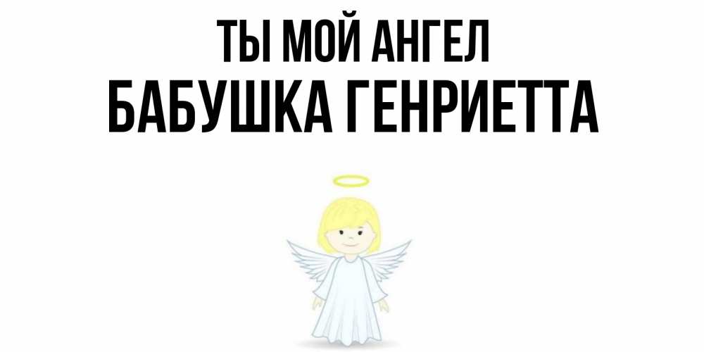 Открытка на каждый день с именем, Бабушка-Генриетта Ты мой ангел ангел Прикольная открытка с пожеланием онлайн скачать бесплатно 