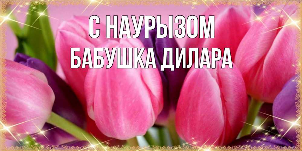 Открытка на каждый день с именем, Бабушка-Дилара С наурызом тюльпаны для женщины на праздник весны наурыз Прикольная открытка с пожеланием онлайн скачать бесплатно 