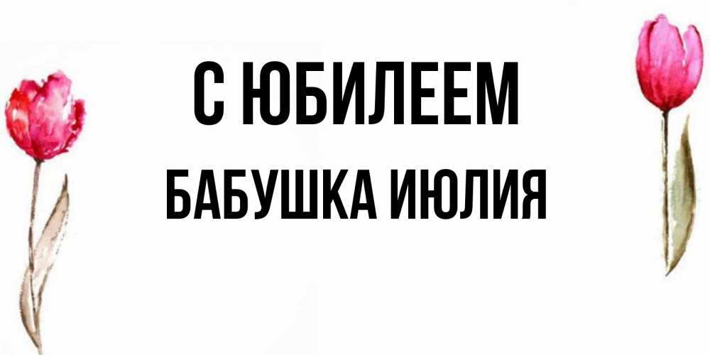 Открытка на каждый день с именем, Бабушка-Июлия С юбилеем открытки акварелью с цветами Прикольная открытка с пожеланием онлайн скачать бесплатно 