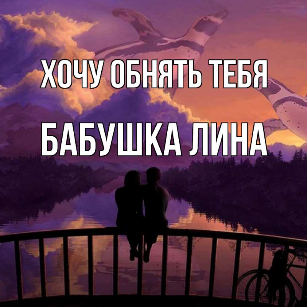 Открытка на каждый день с именем, Бабушка-Лина Хочу обнять тебя парочка сидит на мосте или на набережной Прикольная открытка с пожеланием онлайн скачать бесплатно 