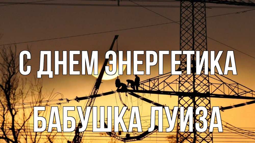 Открытка на каждый день с именем, Бабушка-Луиза С днем энергетика ЛЭП ремонт закат Прикольная открытка с пожеланием онлайн скачать бесплатно 