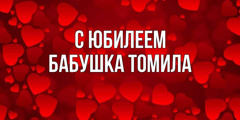 Открытка на каждый день с именем, Бабушка-Томила С юбилеем прекрасные сердечки на открытке с красным фоном Прикольная открытка с пожеланием онлайн скачать бесплатно 
