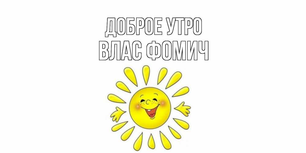 Открытка на каждый день с именем, Влас-Фомич Доброе утро солнце Прикольная открытка с пожеланием онлайн скачать бесплатно 