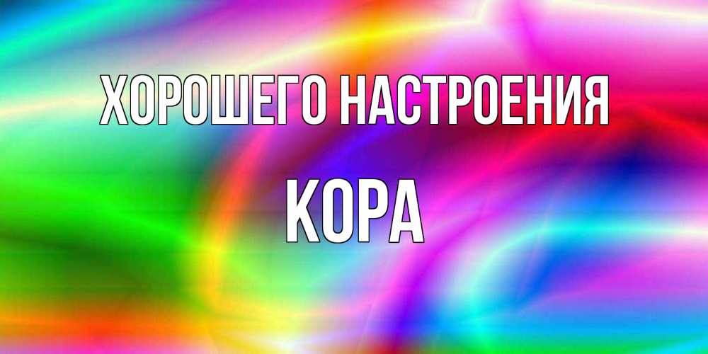 Открытка на каждый день с именем, Кора Хорошего настроения радуга Прикольная открытка с пожеланием онлайн скачать бесплатно 