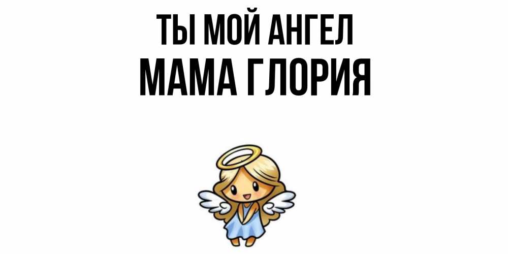 Открытка на каждый день с именем, Мама-Глория Ты мой ангел ангел Прикольная открытка с пожеланием онлайн скачать бесплатно 