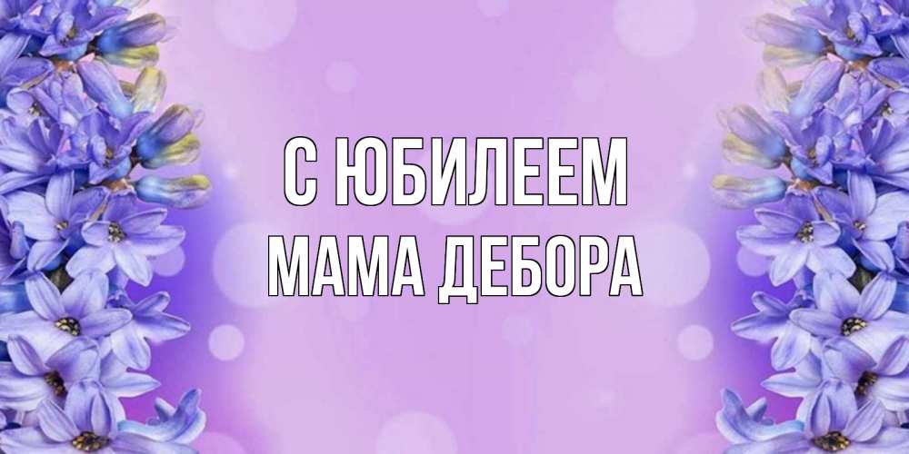 Открытка на каждый день с именем, Мама-Дебора С юбилеем открытка с сиренью Прикольная открытка с пожеланием онлайн скачать бесплатно 