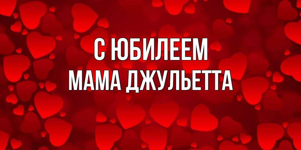 Открытка на каждый день с именем, Мама-Джульетта С юбилеем прекрасные сердечки на открытке с красным фоном Прикольная открытка с пожеланием онлайн скачать бесплатно 