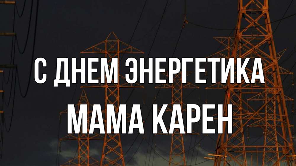 Открытка на каждый день с именем, Мама-Карен С днем энергетика ночь, лэп Прикольная открытка с пожеланием онлайн скачать бесплатно 