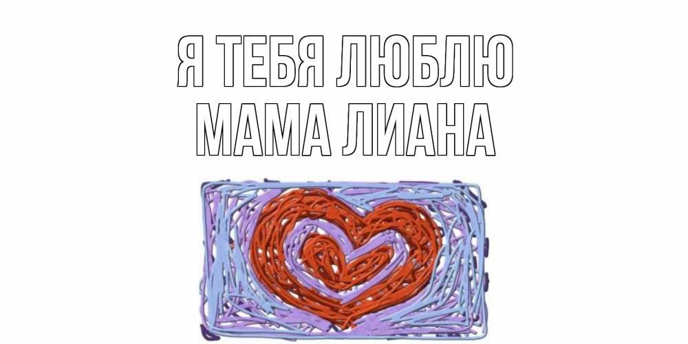 Открытка на каждый день с именем, Мама-Лиана Я тебя люблю сердце Прикольная открытка с пожеланием онлайн скачать бесплатно 