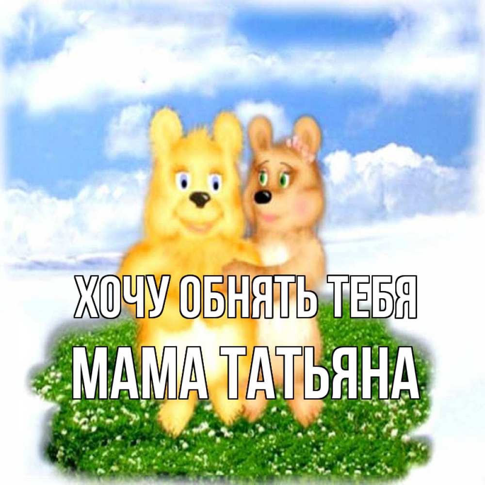 Открытка на каждый день с именем, Мама-Татьяна Хочу обнять тебя голубое небо и мишуси Прикольная открытка с пожеланием онлайн скачать бесплатно 