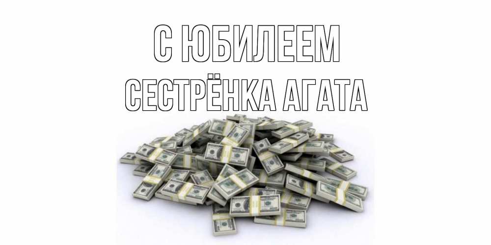 Открытка на каждый день с именем, Сестрёнка-Агата С юбилеем деньги, доллары Прикольная открытка с пожеланием онлайн скачать бесплатно 