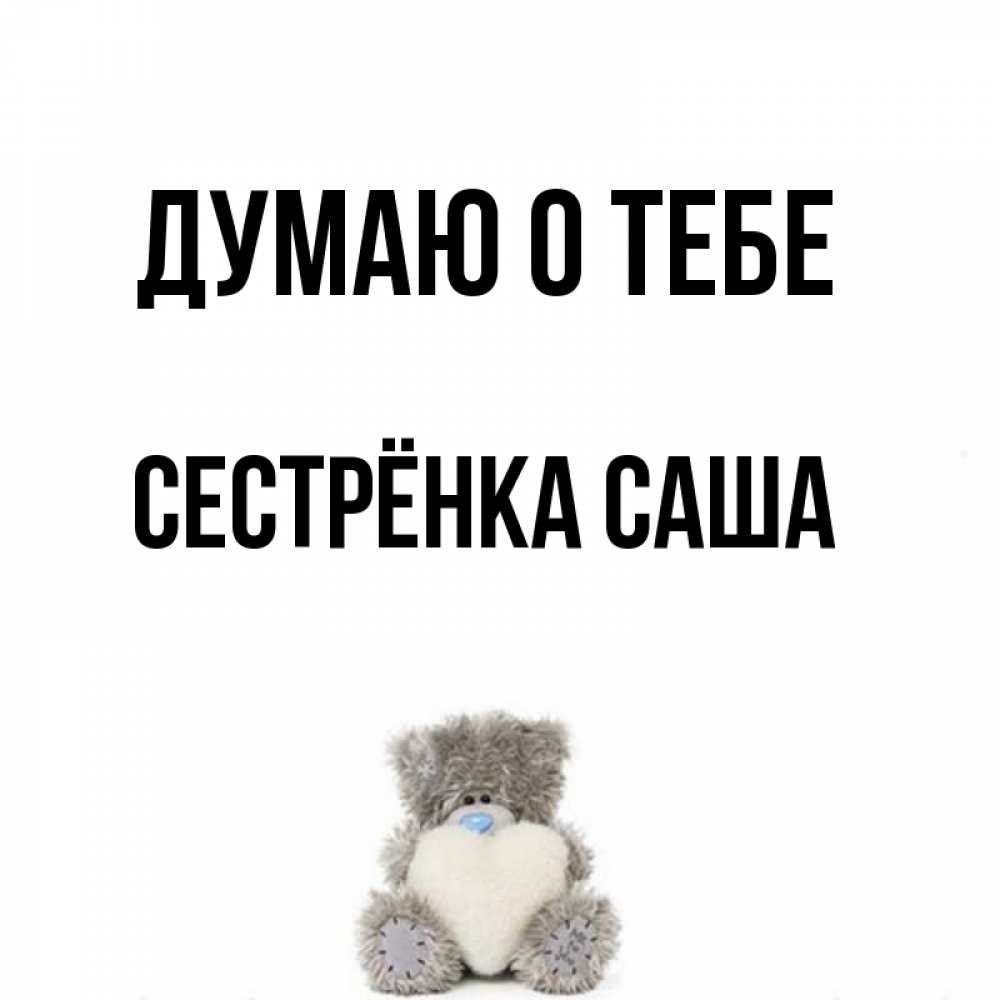 Открытка на каждый день с именем, Сестрёнка-Саша Думаю о тебе тедди с сердечком для любимой Прикольная открытка с пожеланием онлайн скачать бесплатно 