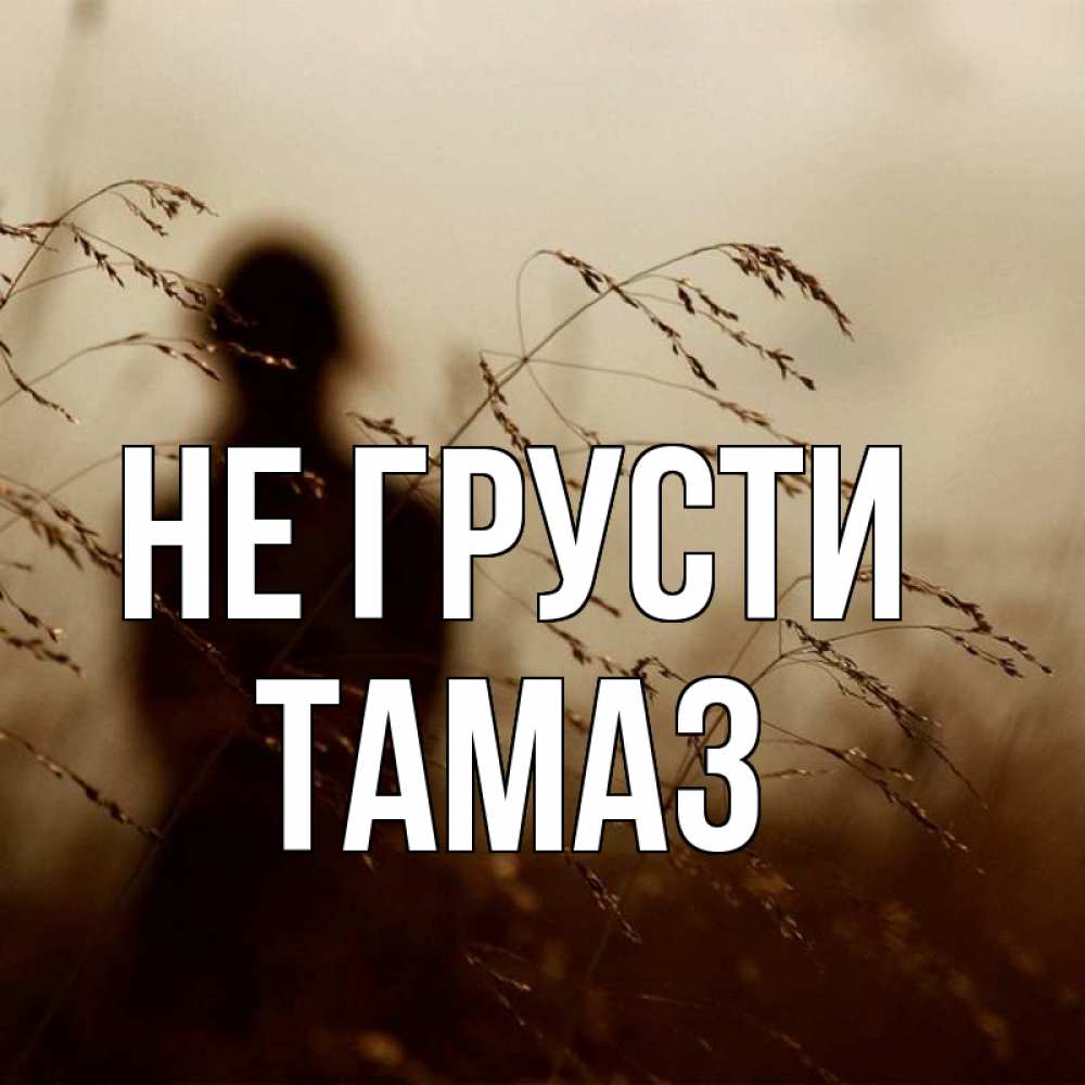 Открытка на каждый день с именем, Тамаз Не грусти грусть Прикольная открытка с пожеланием онлайн скачать бесплатно 