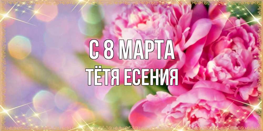 Открытка на каждый день с именем, Тётя-Есения С 8 МАРТА красивые открытки с текстом для любимых дам Прикольная открытка с пожеланием онлайн скачать бесплатно 