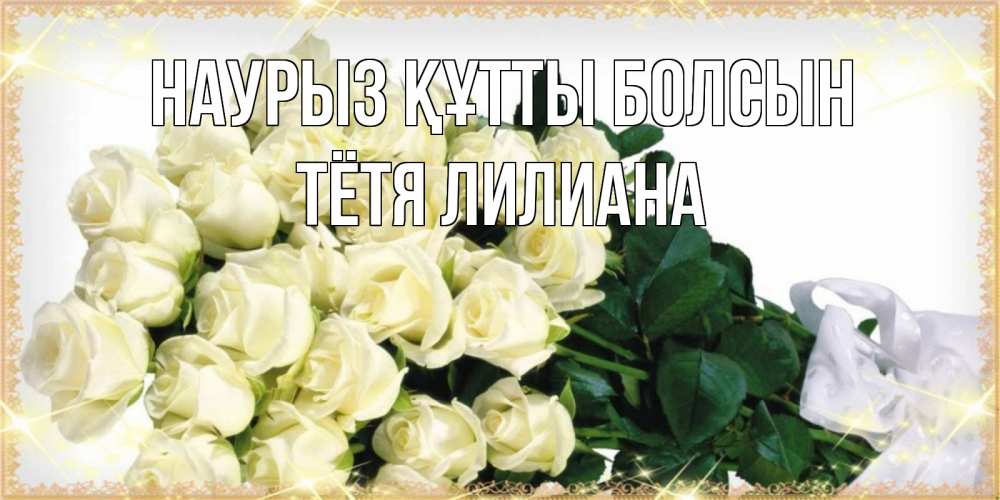Открытка на каждый день с именем, Тётя-Лилиана Наурыз құтты болсын букет с розами желтокремового цвета для любимой на международный женский день Прикольная открытка с пожеланием онлайн скачать бесплатно 