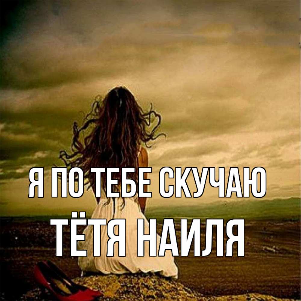 Открытка на каждый день с именем, Тётя-Наиля Я по тебе скучаю возвращайся Прикольная открытка с пожеланием онлайн скачать бесплатно 
