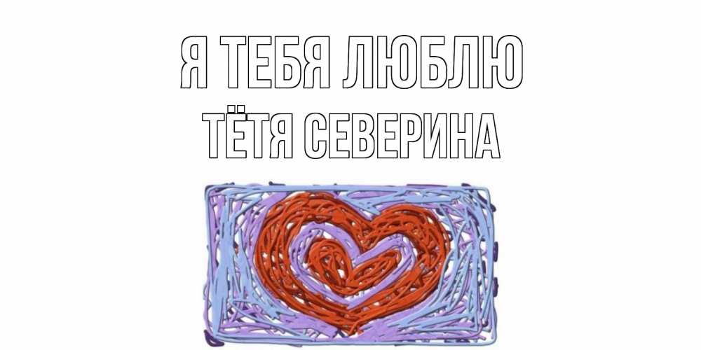 Открытка на каждый день с именем, Тётя-Северина Я тебя люблю сердце Прикольная открытка с пожеланием онлайн скачать бесплатно 