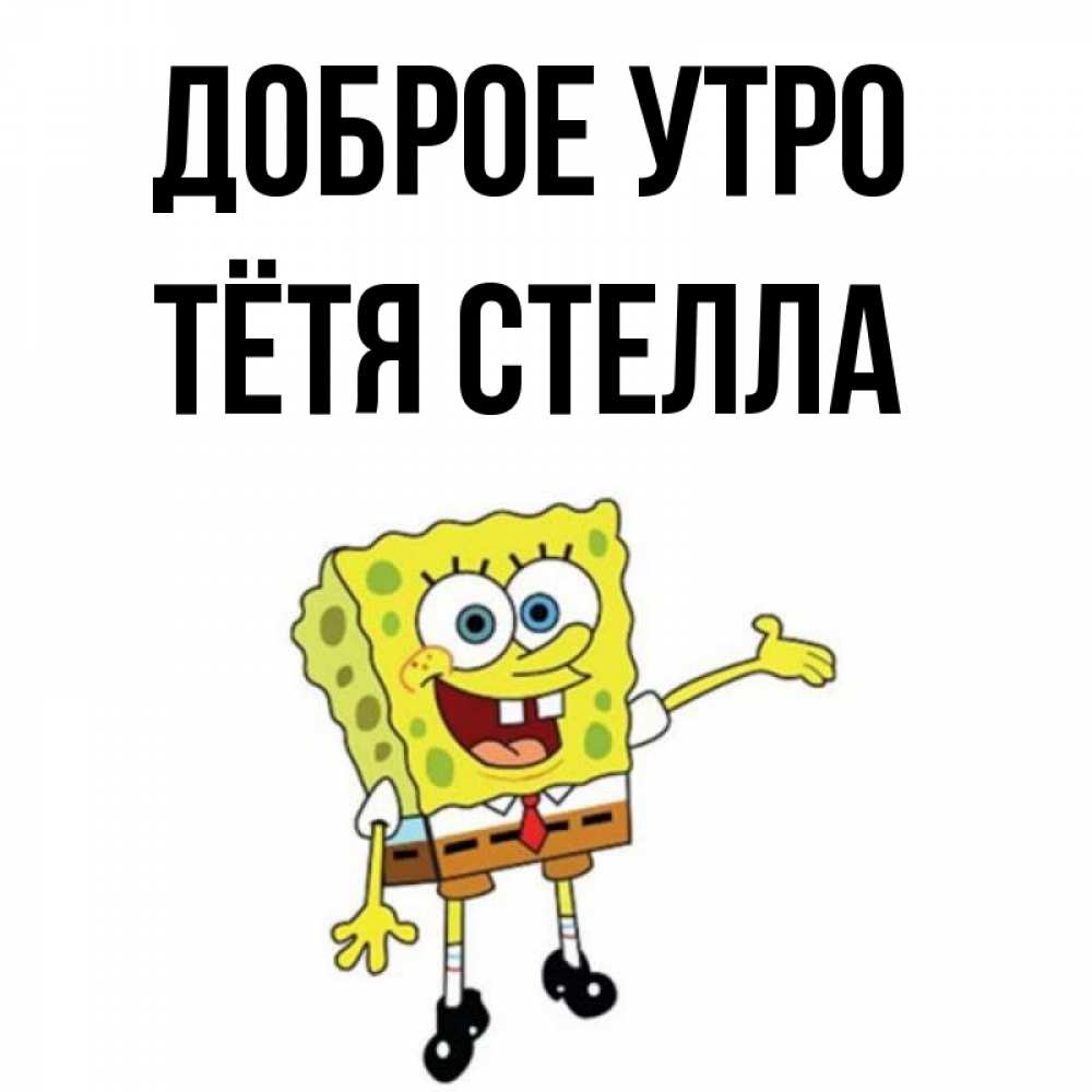 Открытка на каждый день с именем, Тётя-Стелла Доброе утро губка боб улыбается Прикольная открытка с пожеланием онлайн скачать бесплатно 