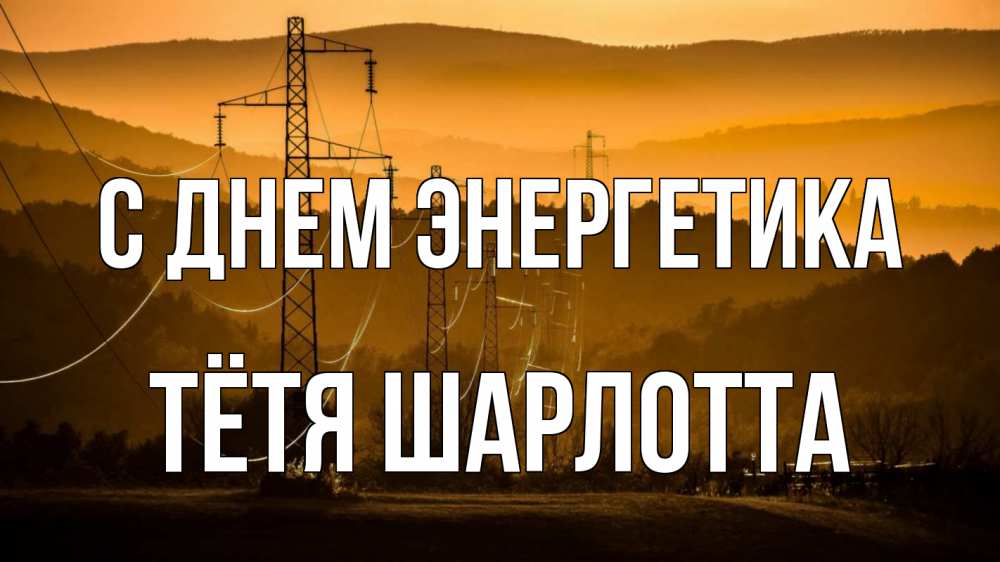 Открытка на каждый день с именем, Тётя-Шарлотта С днем энергетика ЛЭП провода горы закат Прикольная открытка с пожеланием онлайн скачать бесплатно 